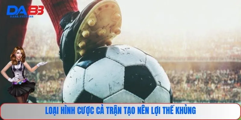 Loại hình cược cả trận tạo nên lợi thế khủng 